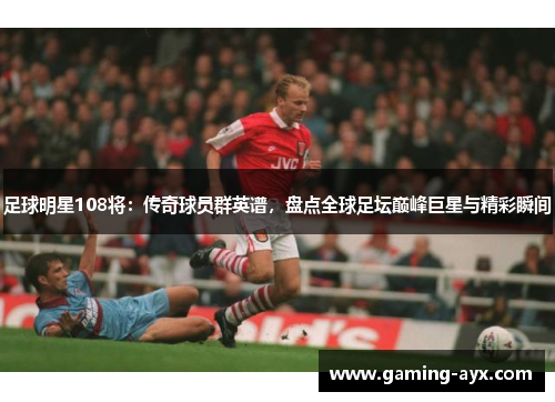 足球明星108将：传奇球员群英谱，盘点全球足坛巅峰巨星与精彩瞬间