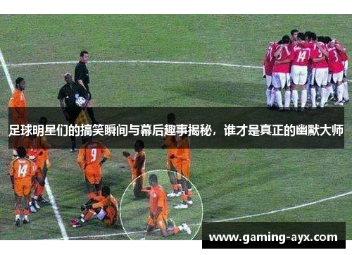足球明星们的搞笑瞬间与幕后趣事揭秘，谁才是真正的幽默大师