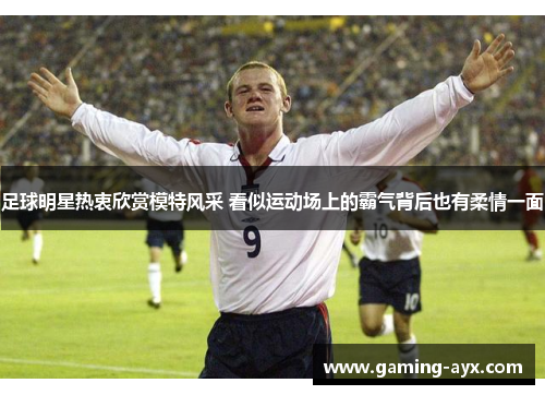 足球明星热衷欣赏模特风采 看似运动场上的霸气背后也有柔情一面