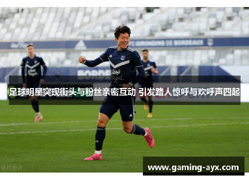 足球明星突现街头与粉丝亲密互动 引发路人惊呼与欢呼声四起