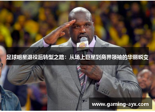 足球明星退役后转型之路：从场上巨星到商界领袖的华丽蜕变