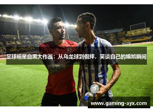 足球明星自黑大作战：从乌龙球到假摔，笑谈自己的尴尬瞬间
