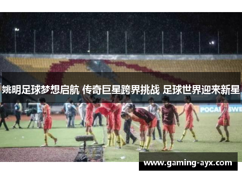 姚明足球梦想启航 传奇巨星跨界挑战 足球世界迎来新星