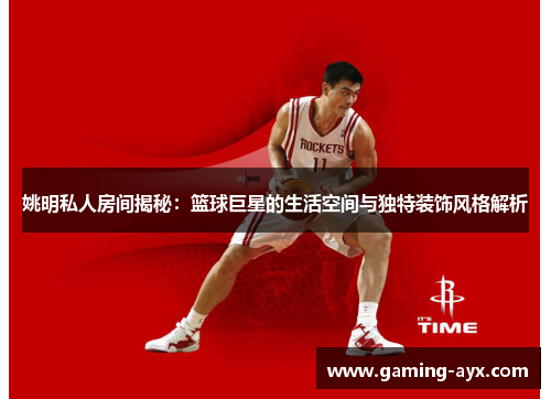 姚明私人房间揭秘：篮球巨星的生活空间与独特装饰风格解析