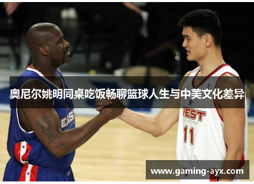 奥尼尔姚明同桌吃饭畅聊篮球人生与中美文化差异