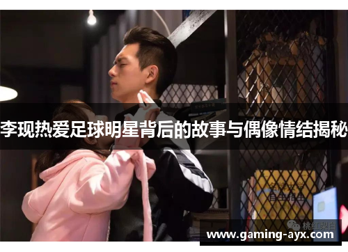 李现热爱足球明星背后的故事与偶像情结揭秘