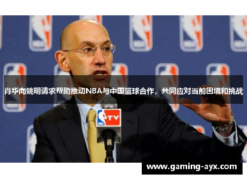 肖华向姚明请求帮助推动NBA与中国篮球合作，共同应对当前困境和挑战