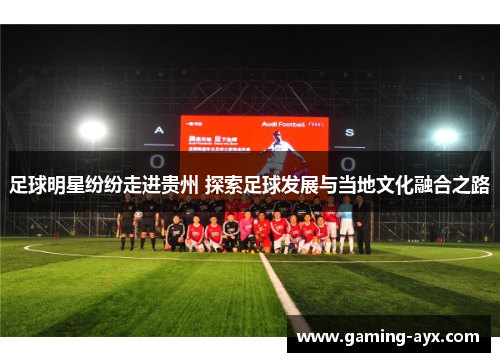 足球明星纷纷走进贵州 探索足球发展与当地文化融合之路
