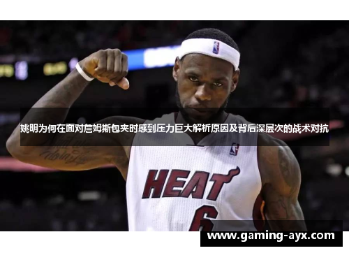 姚明为何在面对詹姆斯包夹时感到压力巨大解析原因及背后深层次的战术对抗