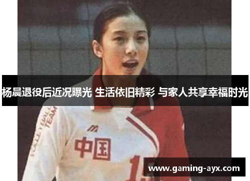 杨晨退役后近况曝光 生活依旧精彩 与家人共享幸福时光