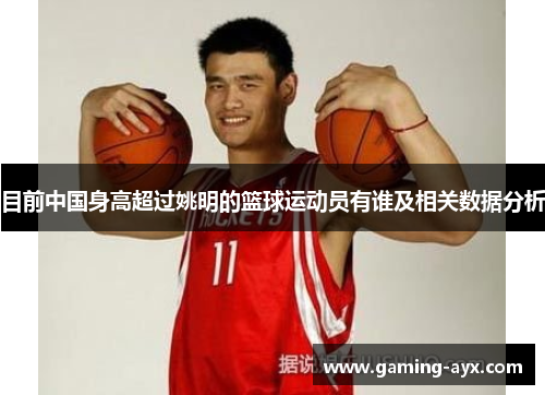 目前中国身高超过姚明的篮球运动员有谁及相关数据分析
