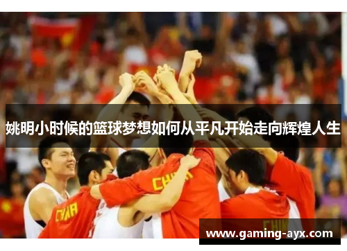 姚明小时候的篮球梦想如何从平凡开始走向辉煌人生