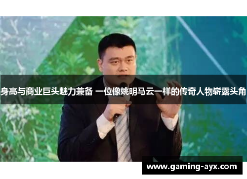 身高与商业巨头魅力兼备 一位像姚明马云一样的传奇人物崭露头角