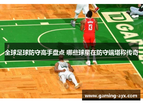 全球足球防守高手盘点 哪些球星在防守端堪称传奇