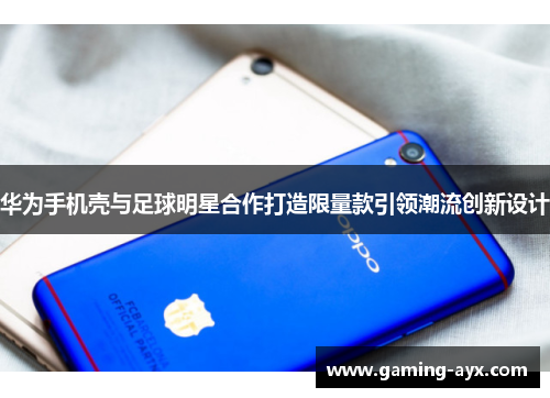 华为手机壳与足球明星合作打造限量款引领潮流创新设计