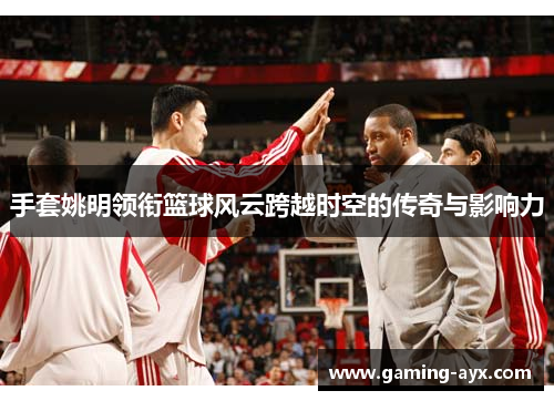手套姚明领衔篮球风云跨越时空的传奇与影响力