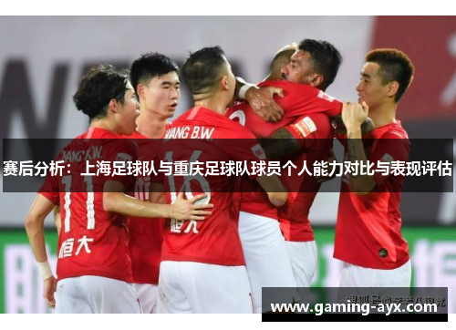 赛后分析：上海足球队与重庆足球队球员个人能力对比与表现评估