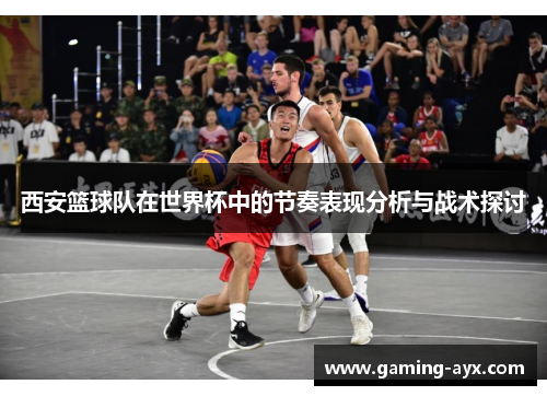 西安篮球队在世界杯中的节奏表现分析与战术探讨