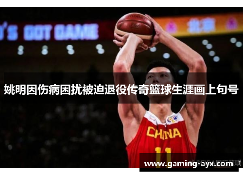 姚明因伤病困扰被迫退役传奇篮球生涯画上句号