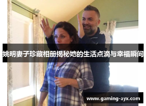 姚明妻子珍藏相册揭秘她的生活点滴与幸福瞬间
