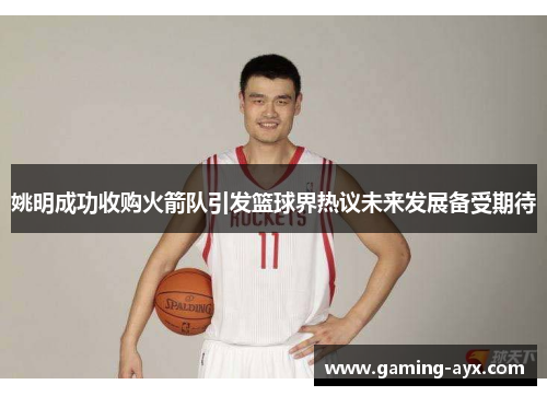 姚明成功收购火箭队引发篮球界热议未来发展备受期待