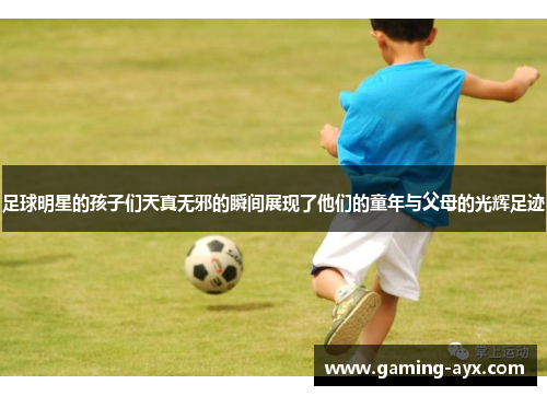 足球明星的孩子们天真无邪的瞬间展现了他们的童年与父母的光辉足迹