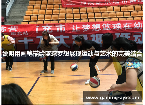姚明用画笔描绘篮球梦想展现运动与艺术的完美结合