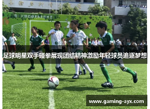 足球明星双手碰拳展现团结精神激励年轻球员追逐梦想