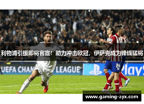 利物浦引援即将官宣！助力冲击欧冠，伊萨克成为锋线猛将