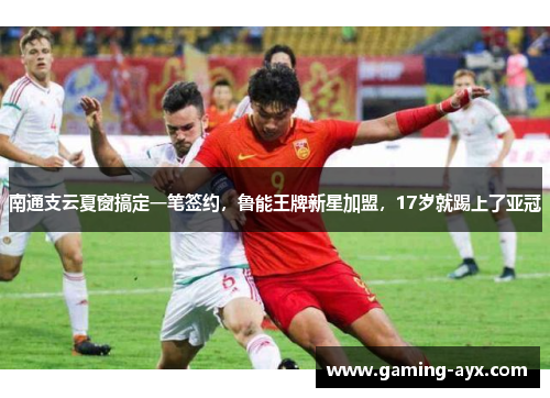 南通支云夏窗搞定一笔签约，鲁能王牌新星加盟，17岁就踢上了亚冠