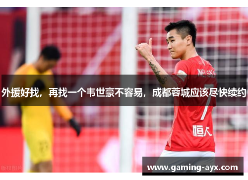 外援好找，再找一个韦世豪不容易，成都蓉城应该尽快续约
