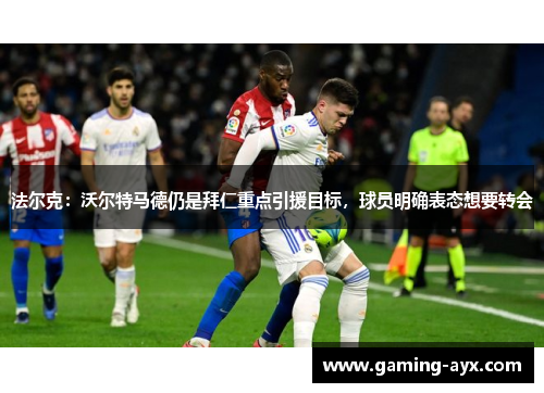 法尔克：沃尔特马德仍是拜仁重点引援目标，球员明确表态想要转会
