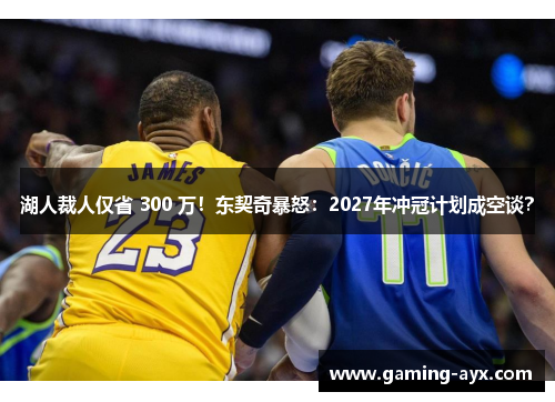 湖人裁人仅省 300 万！东契奇暴怒：2027年冲冠计划成空谈？
