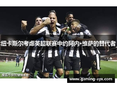 纽卡斯尔考虑英超联赛中约阿内·维萨的替代者