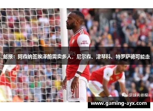 邮报：阿森纳签埃泽前需卖多人，尼尔森、津琴科、特罗萨德可能走