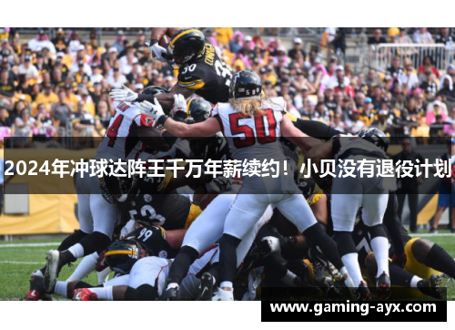 2024年冲球达阵王千万年薪续约！小贝没有退役计划