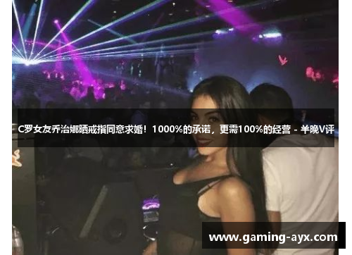 C罗女友乔治娜晒戒指同意求婚！1000%的承诺，更需100%的经营 - 羊晚V评