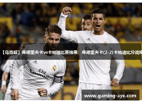【乌克超】库德里夫卡vs卡帕迪比赛结果：库德里夫卡(2-2)卡帕迪比分战报
